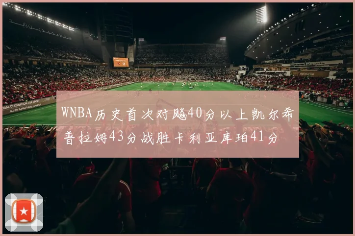 WNBA历史首次对飚40分以上凯尔希普拉姆43分战胜卡利亚库珀41分